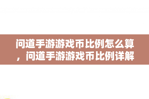 问道手游游戏币比例怎么算,问道手游游戏币比例详解 问道手游游戏币比例怎么算,问道手游游戏币比例详解