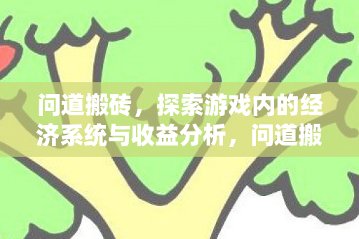 问道搬砖,探索游戏内的经济系统与收益分析,问道搬砖,游戏经济系统与收益分析 问道搬砖,探索游戏内的经济系统与收益分析,问道搬砖,游戏经济系统与收益分析