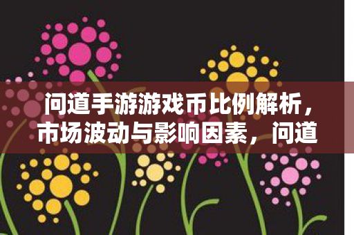 问道手游游戏币比例解析，市场波动与影响因素，问道手游游戏币比例解析，市场波动与影响因素全解析