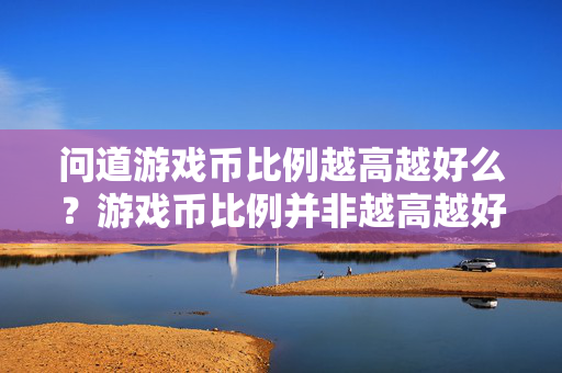 问道游戏币比例越高越好么?游戏币比例并非越高越好,需警惕风险! 问道游戏币比例越高越好么?游戏币比例并非越高越好,需警惕风险!