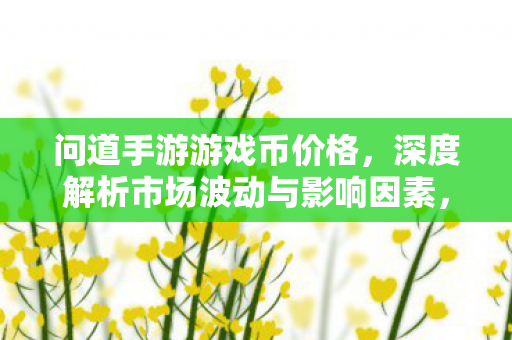 问道手游游戏币价格，深度解析市场波动与影响因素，问道手游游戏币价格波动背后的市场因素解析