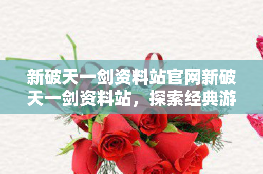 新破天一剑资料站官网新破天一剑资料站,探索经典游戏的深度资料与攻略,新破天一剑资料站,探索经典游戏的深度资料与攻略 新破天一剑资料站官网新破天一剑资料站,探索经典游戏的深度资料与攻略,新破天一剑资料站,探索经典游戏的深度资料与攻略