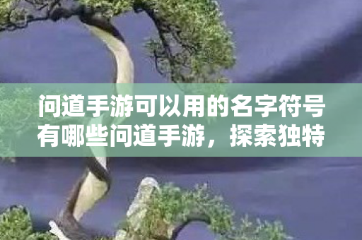 问道手游可以用的名字符号有哪些问道手游,探索独特名字符号的无限可能,问道手游名字符号大全,打造独特昵称的创意符号 问道手游可以用的名字符号有哪些问道手游,探索独特名字符号的无限可能,问道手游名字符号大全,打造独特昵称的创意符号