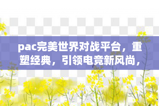 pac完美世界对战平台重塑经典引领电竞新风尚图片