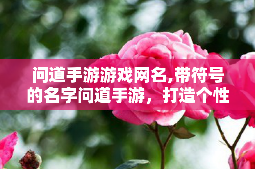问道手游游戏网名,带符号的名字问道手游,打造个性游戏网名,彰显独特魅力,问道手游,打造个性游戏网名,彰显独特魅力 问道手游游戏网名,带符号的名字问道手游,打造个性游戏网名,彰显独特魅力,问道手游,打造个性游戏网名,彰显独特魅力
