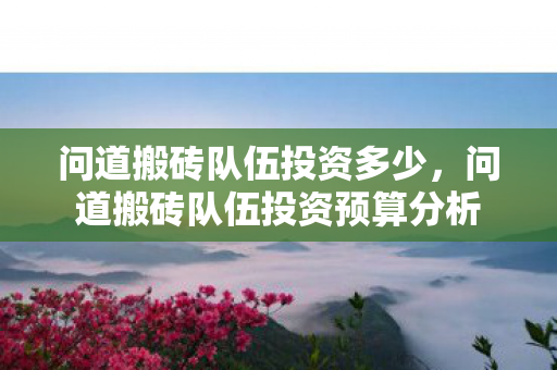 问道搬砖队伍投资多少，问道搬砖队伍投资预算分析