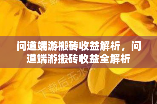 问道端游搬砖收益解析,问道端游搬砖收益全解析 问道端游搬砖收益解析,问道端游搬砖收益全解析