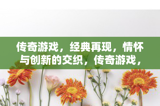 传奇游戏,经典再现,情怀与创新的交织,传奇游戏,经典再现,情怀与创新交织 传奇游戏,经典再现,情怀与创新的交织,传奇游戏,经典再现,情怀与创新交织