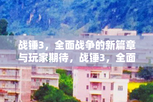 战锤3,全面战争的新篇章与玩家期待,战锤3,全面战争新篇章与玩家期待 战锤3,全面战争的新篇章与玩家期待,战锤3,全面战争新篇章与玩家期待
