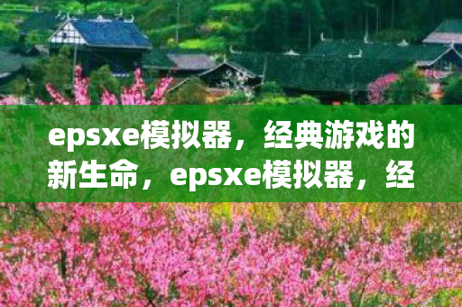 epsxe模拟器,经典游戏的新生命,epsxe模拟器,经典游戏的新生命再现 epsxe模拟器,经典游戏的新生命,epsxe模拟器,经典游戏的新生命再现