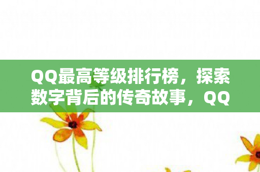 QQ最高等级排行榜,探索数字背后的传奇故事,QQ最高等级传奇,数字背后的故事 QQ最高等级排行榜,探索数字背后的传奇故事,QQ最高等级传奇,数字背后的故事