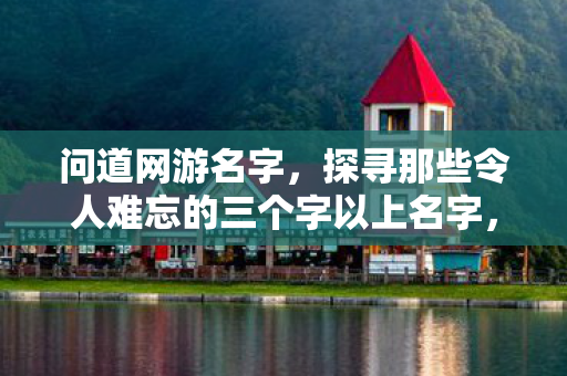 问道网游名字,探寻那些令人难忘的三个字以上名字,探寻令人难忘的三个字以上问道网游名字 问道网游名字,探寻那些令人难忘的三个字以上名字,探寻令人难忘的三个字以上问道网游名字
