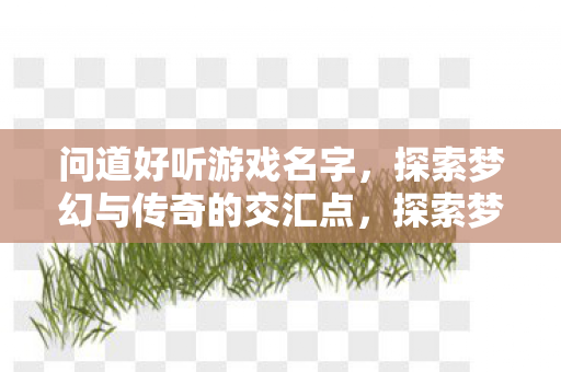 问道好听游戏名字,探索梦幻与传奇的交汇点,探索梦幻与传奇的交汇点,好听的游戏名字推荐 问道好听游戏名字,探索梦幻与传奇的交汇点,探索梦幻与传奇的交汇点,好听的游戏名字推荐