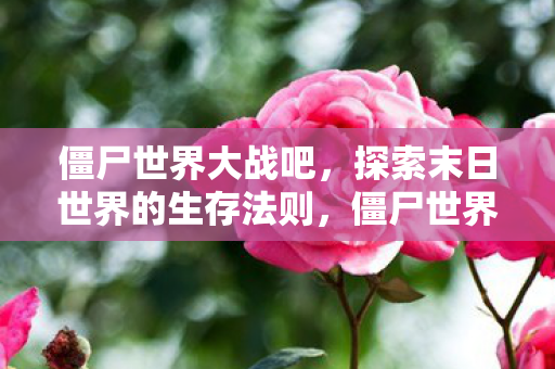 僵尸世界大战吧,探索末日世界的生存法则,僵尸世界大战吧,探索末日世界的生存法则 僵尸世界大战吧,探索末日世界的生存法则,僵尸世界大战吧,探索末日世界的生存法则