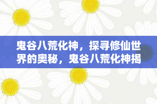 鬼谷八荒化神揭秘修仙世界奥秘图片
