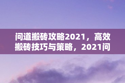 问道搬砖攻略2021，高效搬砖技巧与策略，2021问道高效搬砖攻略，策略与技巧全解析