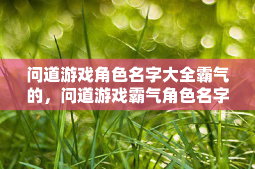 问道游戏角色名字大全霸气的,问道游戏霸气角色名字大全 问道游戏角色名字大全霸气的,问道游戏霸气角色名字大全