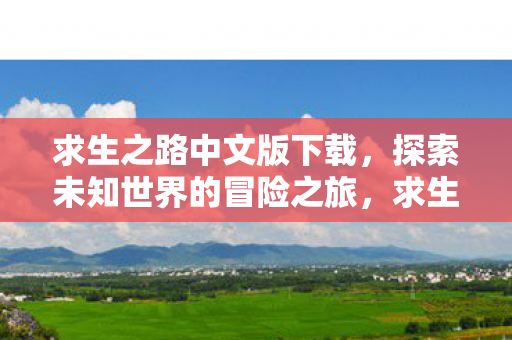 求生之路中文版下载,探索未知世界的冒险之旅,求生之路中文版,探索未知世界的冒险之旅下载 求生之路中文版下载,探索未知世界的冒险之旅,求生之路中文版,探索未知世界的冒险之旅下载