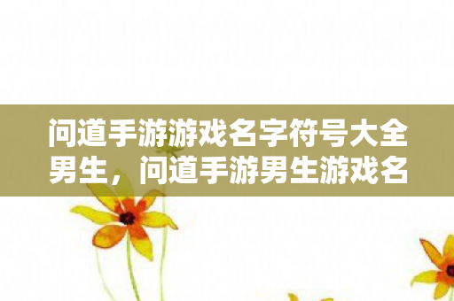 问道手游游戏名字符号大全男生,问道手游男生游戏名字符号大全 问道手游游戏名字符号大全男生,问道手游男生游戏名字符号大全