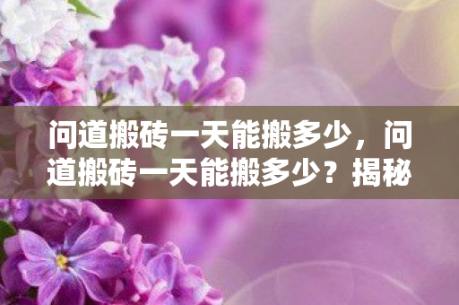 问道搬砖一天能搬多少,问道搬砖一天能搬多少?揭秘游戏内搬砖收益 问道搬砖一天能搬多少,问道搬砖一天能搬多少?揭秘游戏内搬砖收益