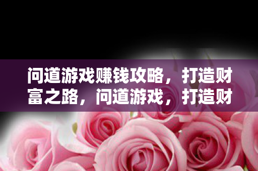 问道游戏赚钱攻略，打造财富之路，问道游戏，打造财富之路的赚钱攻略