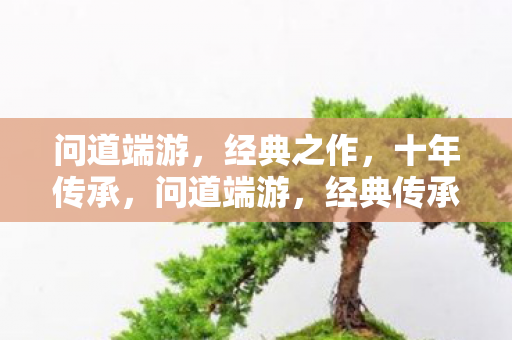 问道端游,经典之作,十年传承,问道端游,经典传承,十年不衰 问道端游,经典之作,十年传承,问道端游,经典传承,十年不衰