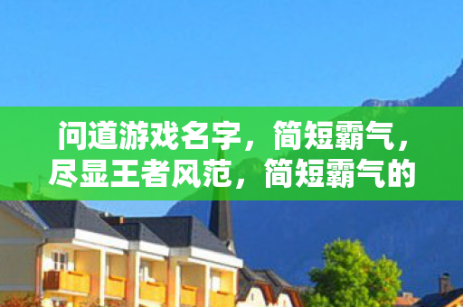 问道游戏名字，简短霸气，尽显王者风范，简短霸气的王者之道，问道游戏名字