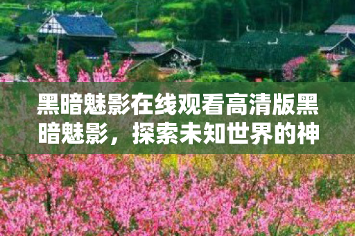 黑暗魅影在线观看高清版黑暗魅影,探索未知世界的神秘之旅,黑暗魅影在线观看,探索未知世界的神秘之旅 黑暗魅影在线观看高清版黑暗魅影,探索未知世界的神秘之旅,黑暗魅影在线观看,探索未知世界的神秘之旅