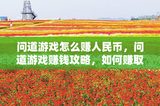 问道游戏怎么赚人民币，问道游戏赚钱攻略，如何赚取人民币？