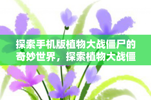 探索手机版植物大战僵尸的奇妙世界,探索植物大战僵尸手机版的奇妙世界 探索手机版植物大战僵尸的奇妙世界,探索植物大战僵尸手机版的奇妙世界