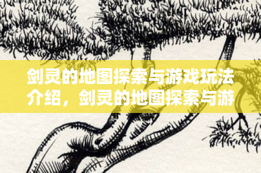 剑灵的地图探索与游戏玩法全解析图片