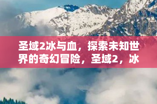 冰与血探索未知世界的奇幻冒险之旅图片