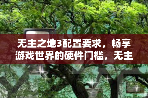 畅享游戏世界所需配置要求图片