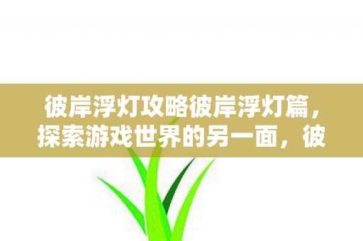 彼岸浮灯攻略彼岸浮灯篇,探索游戏世界的另一面,彼岸浮灯篇,探索游戏世界的另一面 彼岸浮灯攻略彼岸浮灯篇,探索游戏世界的另一面,彼岸浮灯篇,探索游戏世界的另一面