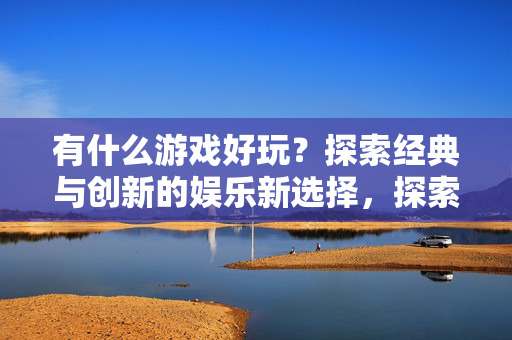 探索经典与创新的娱乐新选择图片