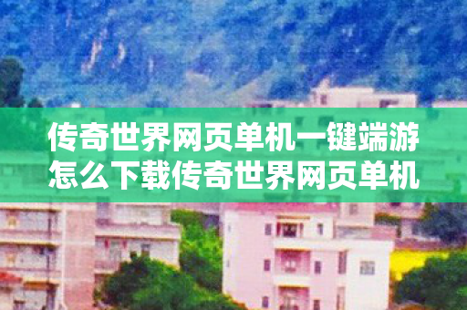 传奇世界网页单机一键端游怎么下载传奇世界网页单机一键端游图片