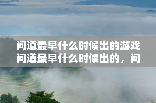 问道最早什么时候出的游戏问道最早什么时候出的,问道最早什么时候出的游戏 问道最早什么时候出的游戏问道最早什么时候出的,问道最早什么时候出的游戏