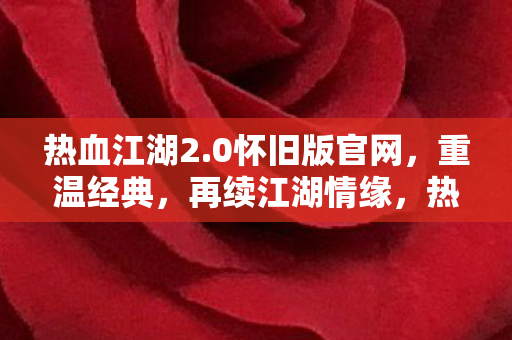 热血江湖2.0怀旧版官网，重温经典，再续江湖情缘，热血江湖2.0怀旧版官网，重温经典，再续江湖情缘