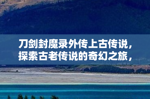 探寻古老传说的奇幻冒险之旅图片