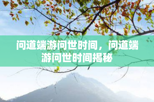 问道端游问世时间，问道端游问世时间揭秘