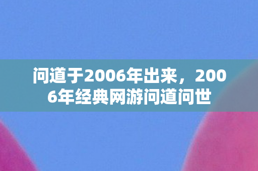 问道于2006年出来,2006年经典网游问道问世 问道于2006年出来,2006年经典网游问道问世