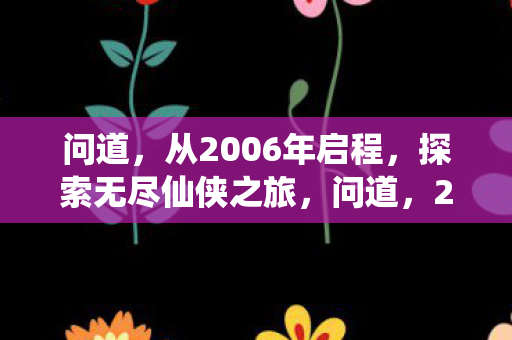 问道,从2006年启程,探索无尽仙侠之旅,问道,2006年启程的仙侠之旅 问道,从2006年启程,探索无尽仙侠之旅,问道,2006年启程的仙侠之旅