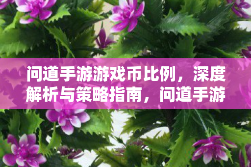 问道手游游戏币比例,深度解析与策略指南,问道手游游戏币比例深度解析与策略指南 问道手游游戏币比例,深度解析与策略指南,问道手游游戏币比例深度解析与策略指南
