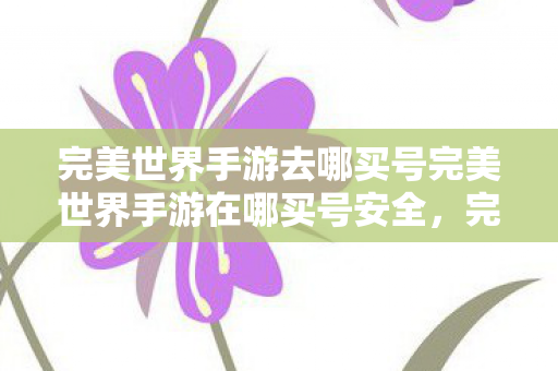 完美世界手游去哪买号完美世界手游在哪买号安全图片