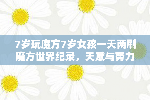 7岁玩魔方7岁女孩一天两刷魔方世界纪录图片