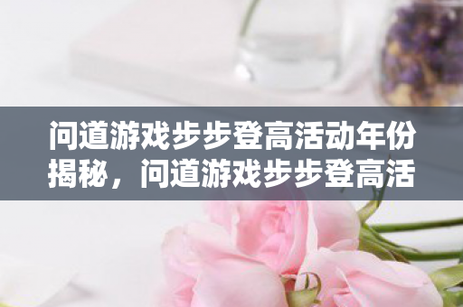 问道游戏步步登高活动年份揭秘，问道游戏步步登高活动历年回顾