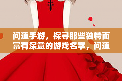 问道手游,探寻那些独特而富有深意的游戏名字,问道手游,探寻那些独特而富有深意的游戏名字 问道手游,探寻那些独特而富有深意的游戏名字,问道手游,探寻那些独特而富有深意的游戏名字
