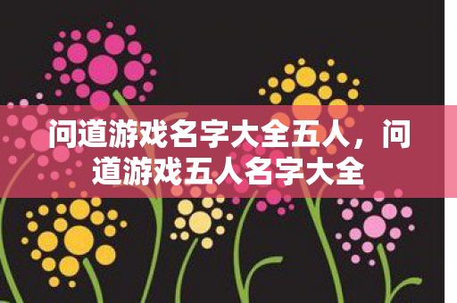 问道游戏名字大全五人,问道游戏五人名字大全 问道游戏名字大全五人,问道游戏五人名字大全