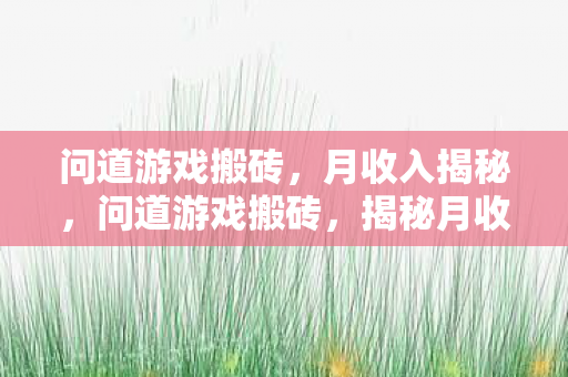 问道游戏搬砖,月收入揭秘,问道游戏搬砖,揭秘月收入多少? 问道游戏搬砖,月收入揭秘,问道游戏搬砖,揭秘月收入多少?