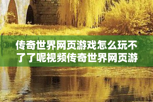 传奇世界网页游戏怎么玩不了了呢视频传奇世界网页游戏无法登录的困境与解决之道图片
